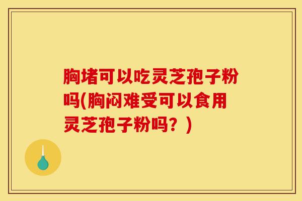 胸堵可以吃灵芝孢子粉吗(胸闷难受可以食用灵芝孢子粉吗？)