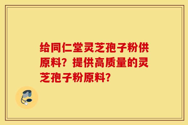 给同仁堂灵芝孢子粉供原料？提供高质量的灵芝孢子粉原料？