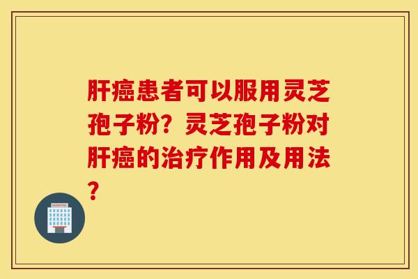 肝癌患者可以服用灵芝孢子粉？灵芝孢子粉对肝癌的治疗作用及用法？