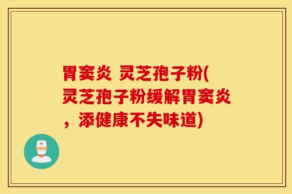 胃窦炎 灵芝孢子粉(灵芝孢子粉缓解胃窦炎，添健康不失味道)