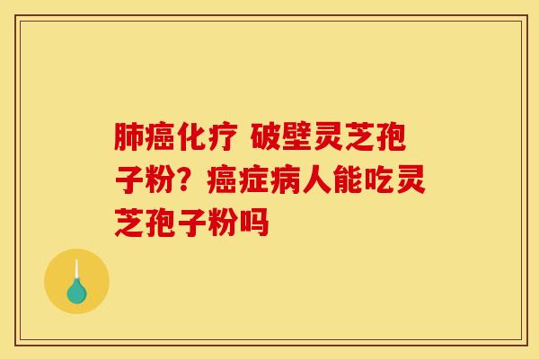 肺癌化疗 破壁灵芝孢子粉？癌症病人能吃灵芝孢子粉吗