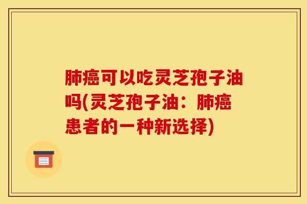 肺癌可以吃灵芝孢子油吗(灵芝孢子油：肺癌患者的一种新选择)