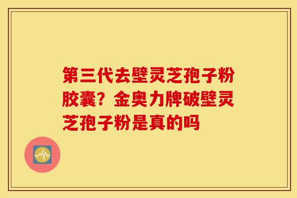 第三代去壁灵芝孢子粉胶囊？金奥力牌破壁灵芝孢子粉是真的吗
