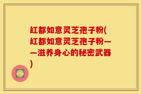 红都如意灵芝孢子粉(红都如意灵芝孢子粉——滋养身心的秘密武器)