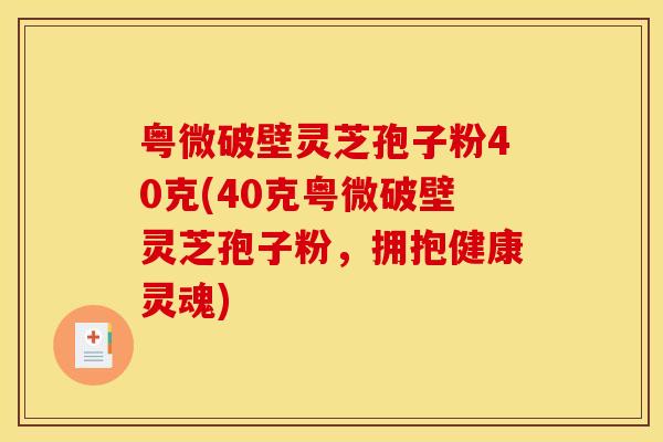 粤微破壁灵芝孢子粉40克(40克粤微破壁灵芝孢子粉，拥抱健康灵魂)