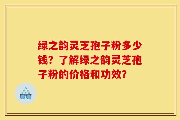 绿之韵灵芝孢子粉多少钱？了解绿之韵灵芝孢子粉的价格和功效？