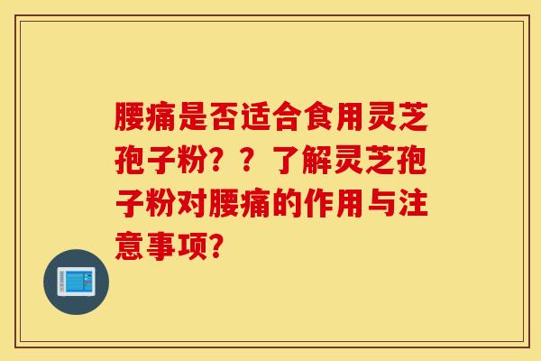 腰痛是否适合食用灵芝孢子粉？？了解灵芝孢子粉对腰痛的作用与注意事项？