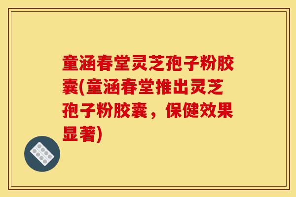童涵春堂灵芝孢子粉胶囊(童涵春堂推出灵芝孢子粉胶囊，保健效果显著)