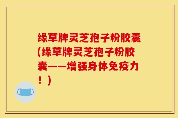 缘草牌灵芝孢子粉胶囊(缘草牌灵芝孢子粉胶囊——增强身体免疫力！)