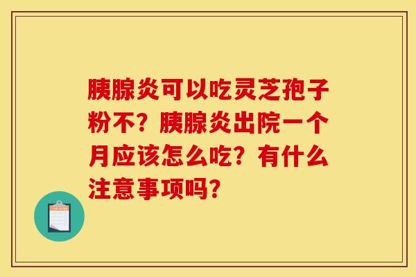 胰腺炎可以吃灵芝孢子粉不？胰腺炎出院一个月应该怎么吃？有什么注意事项吗？