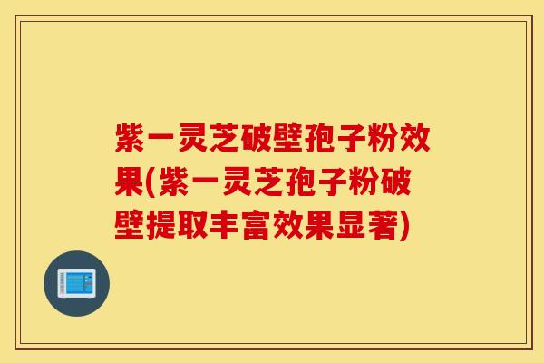 紫一灵芝破壁孢子粉效果(紫一灵芝孢子粉破壁提取丰富效果显著)