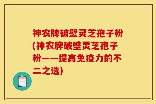 神农牌破壁灵芝孢子粉(神农牌破壁灵芝孢子粉——提高免疫力的不二之选)