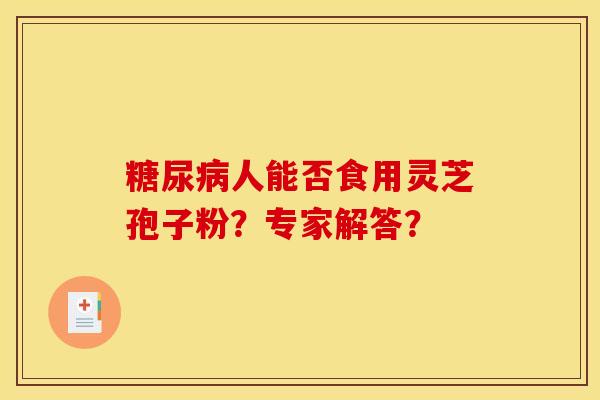糖尿病人能否食用灵芝孢子粉？专家解答？