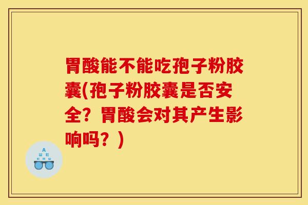 胃酸能不能吃孢子粉胶囊(孢子粉胶囊是否安全？胃酸会对其产生影响吗？)