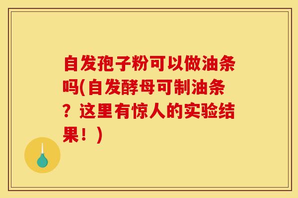 自发孢子粉可以做油条吗(自发酵母可制油条？这里有惊人的实验结果！)