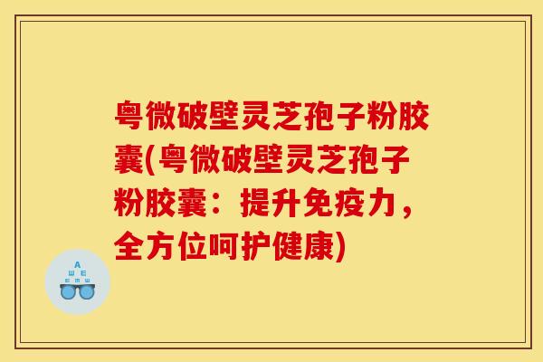 粤微破壁灵芝孢子粉胶囊(粤微破壁灵芝孢子粉胶囊：提升免疫力，全方位呵护健康)