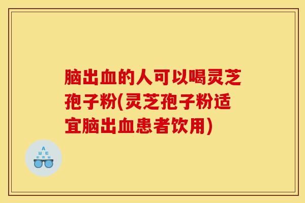 脑出血的人可以喝灵芝孢子粉(灵芝孢子粉适宜脑出血患者饮用)