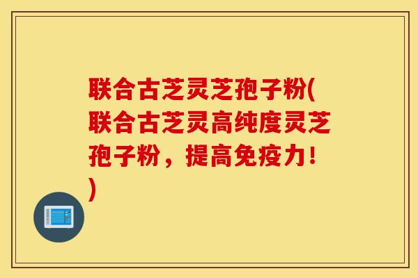 联合古芝灵芝孢子粉(联合古芝灵高纯度灵芝孢子粉，提高免疫力！)