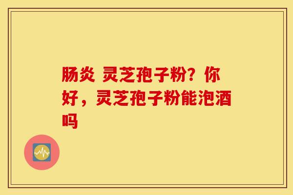 肠炎 灵芝孢子粉？你好，灵芝孢子粉能泡酒吗