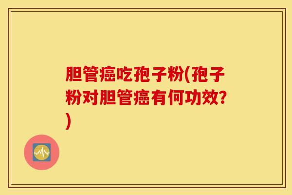 胆管癌吃孢子粉(孢子粉对胆管癌有何功效？)