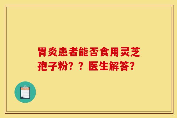 胃炎患者能否食用灵芝孢子粉？？医生解答？