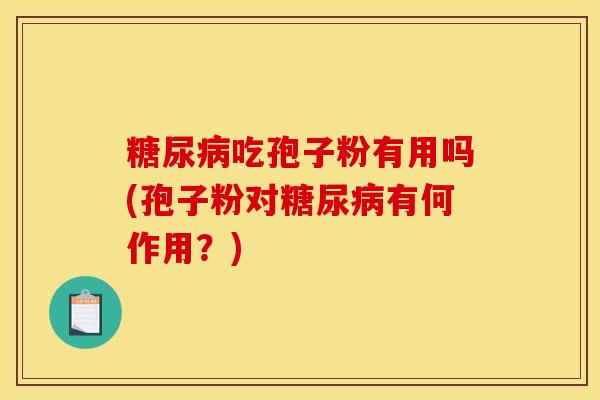 糖尿病吃孢子粉有用吗(孢子粉对糖尿病有何作用？)