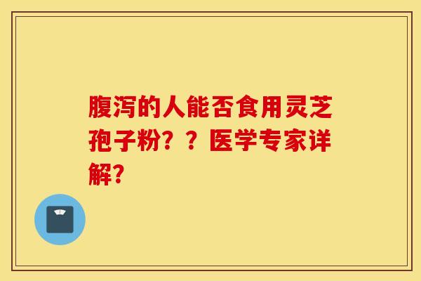 腹泻的人能否食用灵芝孢子粉？？医学专家详解？