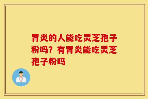胃炎的人能吃灵芝孢子粉吗？有胃炎能吃灵芝孢子粉吗