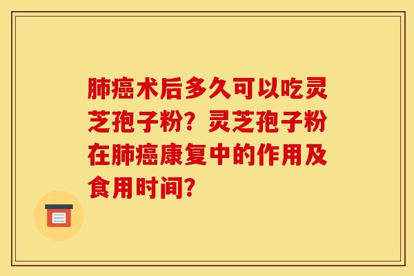 肺癌术后多久可以吃灵芝孢子粉？灵芝孢子粉在肺癌康复中的作用及食用时间？