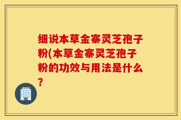 细说本草金寨灵芝孢子粉(本草金寨灵芝孢子粉的功效与用法是什么？