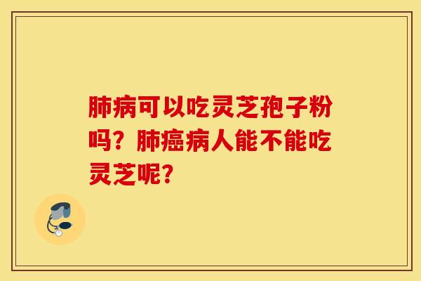 肺病可以吃灵芝孢子粉吗？肺癌病人能不能吃灵芝呢？