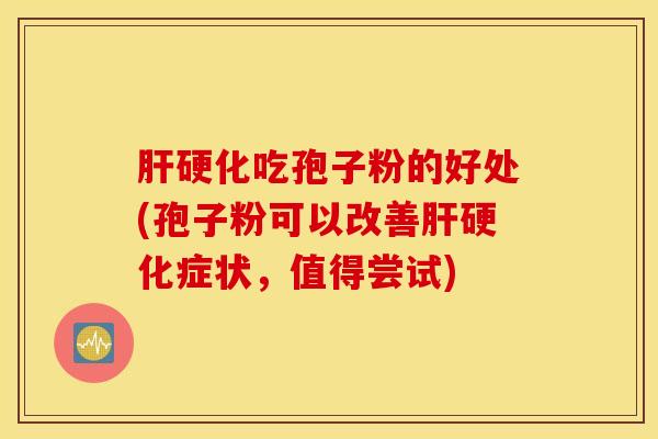 肝硬化吃孢子粉的好处(孢子粉可以改善肝硬化症状，值得尝试)