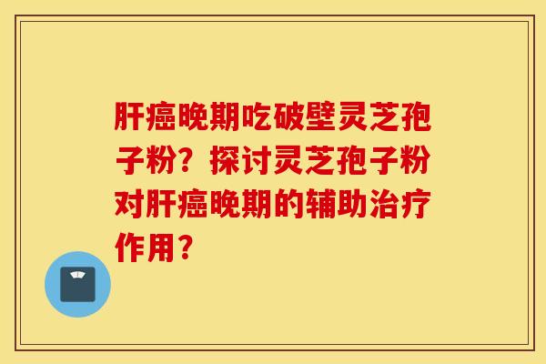 肝癌晚期吃破壁灵芝孢子粉？探讨灵芝孢子粉对肝癌晚期的辅助治疗作用？