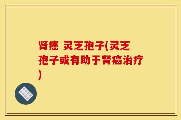 肾癌 灵芝孢子(灵芝孢子或有助于肾癌治疗)