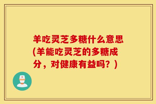 羊吃灵芝多糖什么意思(羊能吃灵芝的多糖成分，对健康有益吗？)
