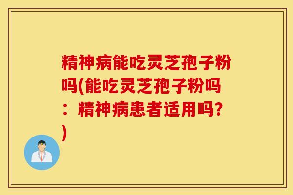 精神病能吃灵芝孢子粉吗(能吃灵芝孢子粉吗：精神病患者适用吗？)
