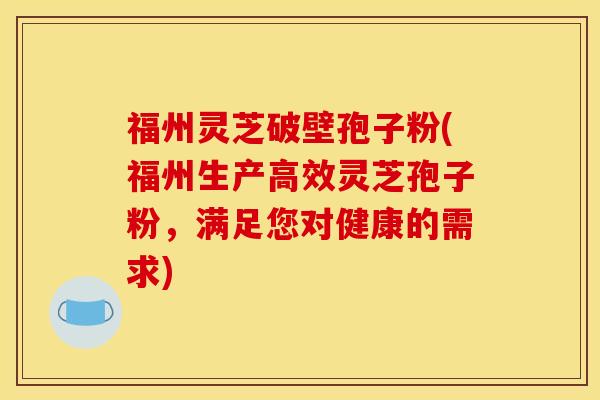 福州灵芝破壁孢子粉(福州生产高效灵芝孢子粉，满足您对健康的需求)