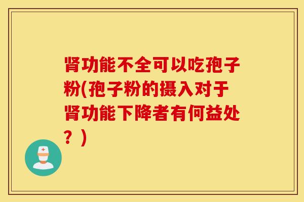 肾功能不全可以吃孢子粉(孢子粉的摄入对于肾功能下降者有何益处？)