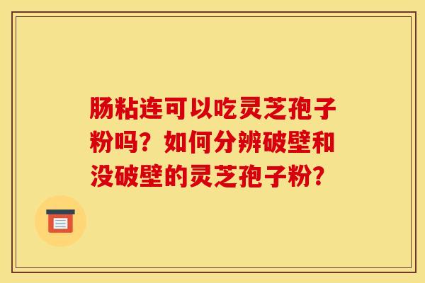 肠粘连可以吃灵芝孢子粉吗？如何分辨破壁和没破壁的灵芝孢子粉？