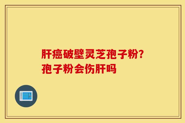 肝癌破壁灵芝孢子粉？孢子粉会伤肝吗