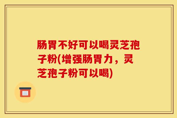 肠胃不好可以喝灵芝孢子粉(增强肠胃力，灵芝孢子粉可以喝)