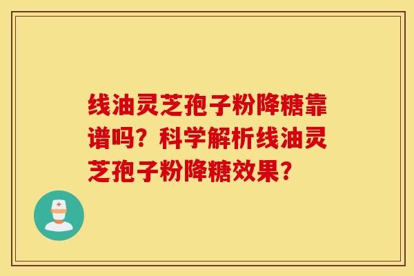 线油灵芝孢子粉降糖靠谱吗？科学解析线油灵芝孢子粉降糖效果？
