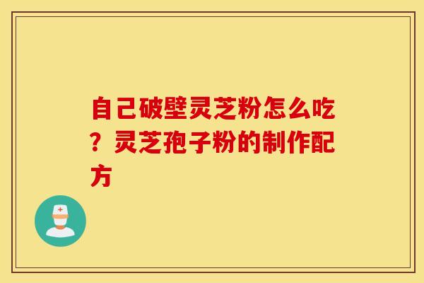 自己破壁灵芝粉怎么吃？灵芝孢子粉的制作配方
