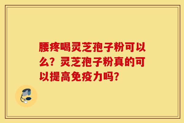 腰疼喝灵芝孢子粉可以么？灵芝孢子粉真的可以提高免疫力吗？