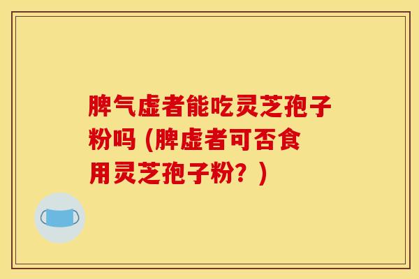 脾气虚者能吃灵芝孢子粉吗 (脾虚者可否食用灵芝孢子粉？)
