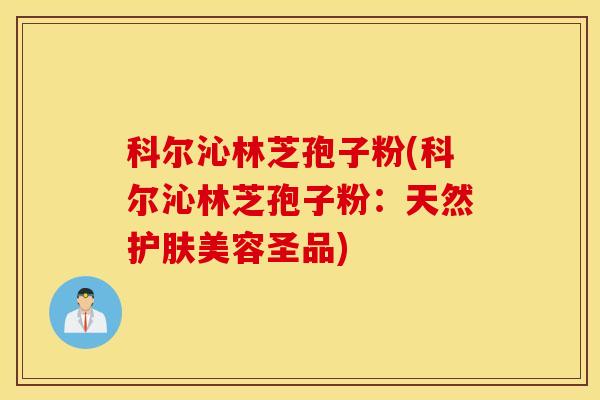 科尔沁林芝孢子粉(科尔沁林芝孢子粉：天然护肤美容圣品)