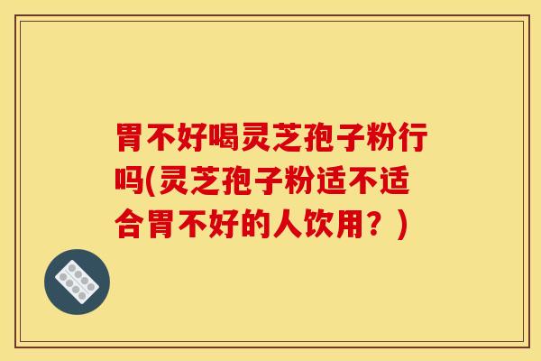胃不好喝灵芝孢子粉行吗(灵芝孢子粉适不适合胃不好的人饮用？)