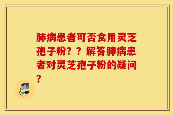 肺病患者可否食用灵芝孢子粉？？解答肺病患者对灵芝孢子粉的疑问？