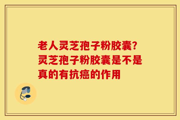 老人灵芝孢子粉胶囊？灵芝孢子粉胶囊是不是真的有抗癌的作用