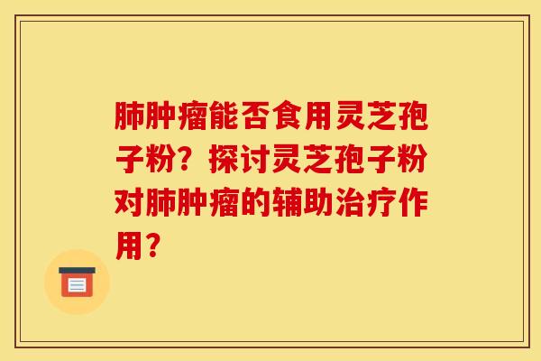 肺肿瘤能否食用灵芝孢子粉？探讨灵芝孢子粉对肺肿瘤的辅助治疗作用？